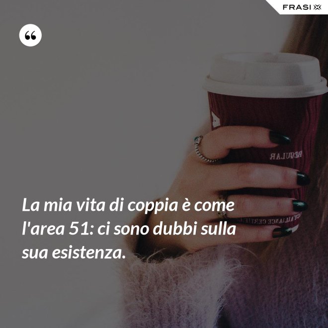 La mia vita di coppia è come l'area 51: ci sono dubbi sulla sua esistenza. - Anonimo