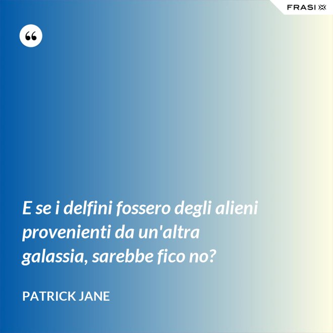 E se i delfini fossero degli alieni provenienti da un'altra galassia, sarebbe fico no? - Patrick Jane