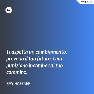 Ti aspetta un cambiamento, prevedo il tuo futuro. Una punizione incombe sul tuo cammino. - Ray Haffner