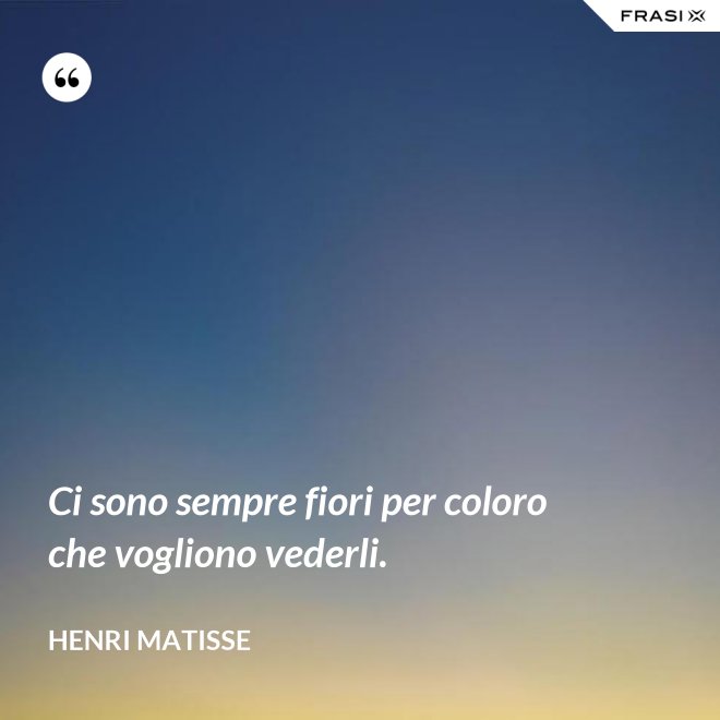 Ci sono sempre fiori per coloro che vogliono vederli. - Henri Matisse