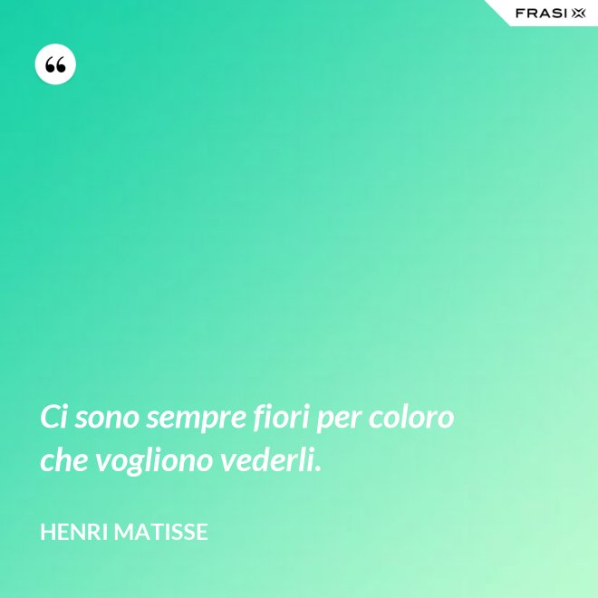 Ci sono sempre fiori per coloro che vogliono vederli. - Henri Matisse