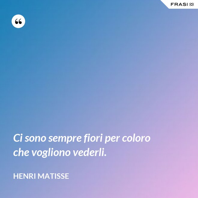 Ci sono sempre fiori per coloro che vogliono vederli. - Henri Matisse