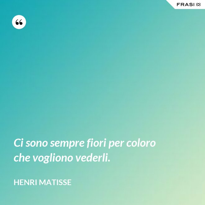 Ci sono sempre fiori per coloro che vogliono vederli. - Henri Matisse