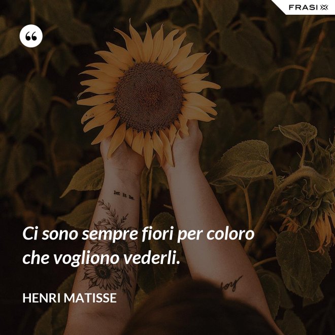 Ci sono sempre fiori per coloro che vogliono vederli. - Henri Matisse