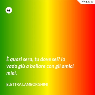 È quasi sera, tu dove sei? Io vado giù a ballare con gli amici miei. - Elettra Lamborghini