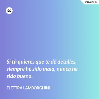 Si tú quieres que te dé detalles, siempre he sido mala, nunca he sido buena. - Elettra Lamborghini