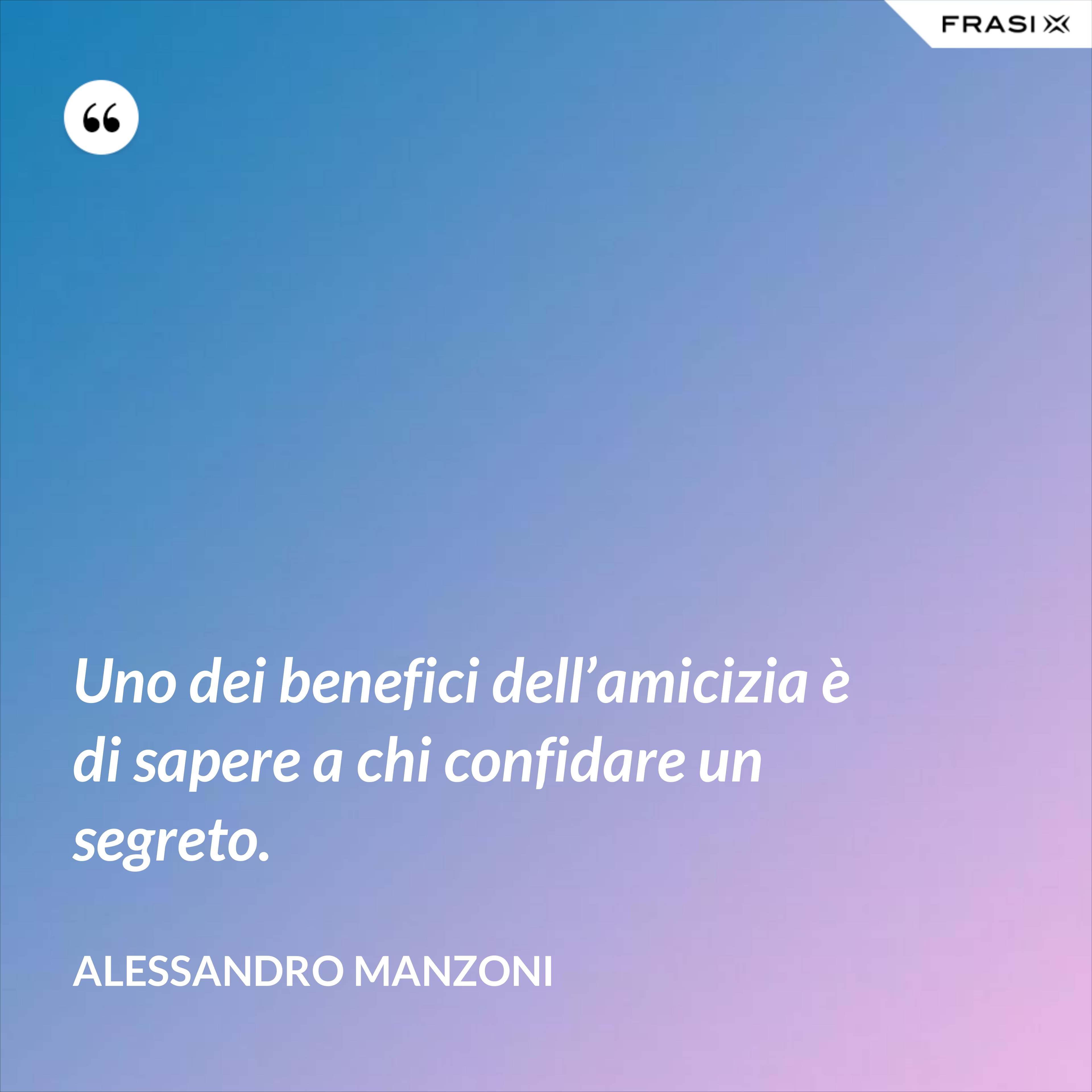 Uno dei benefici dell’amicizia è di sapere a chi confidare un segreto. - Alessandro Manzoni