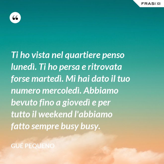 Ti ho vista nel quartiere penso lunedì. Ti ho persa e ritrovata forse martedì. Mi hai dato il tuo numero mercoledì. Abbiamo bevuto fino a giovedì e per tutto il weekend l'abbiamo fatto sempre busy busy. - Gué Pequeno