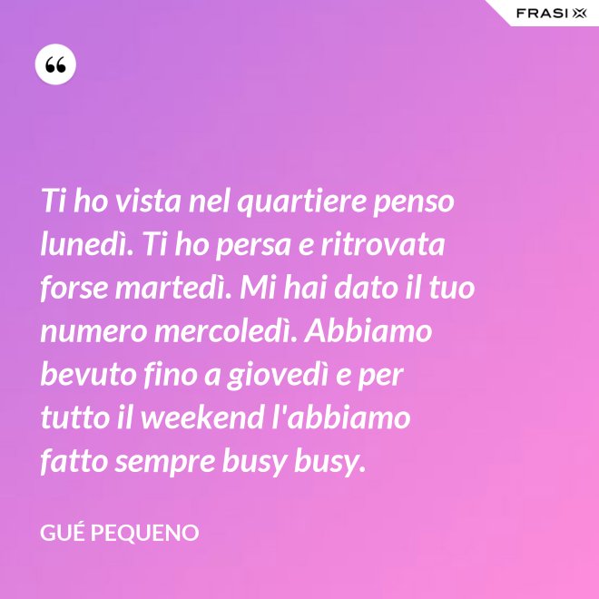 Ti ho vista nel quartiere penso lunedì. Ti ho persa e ritrovata forse martedì. Mi hai dato il tuo numero mercoledì. Abbiamo bevuto fino a giovedì e per tutto il weekend l'abbiamo fatto sempre busy busy. - Gué Pequeno