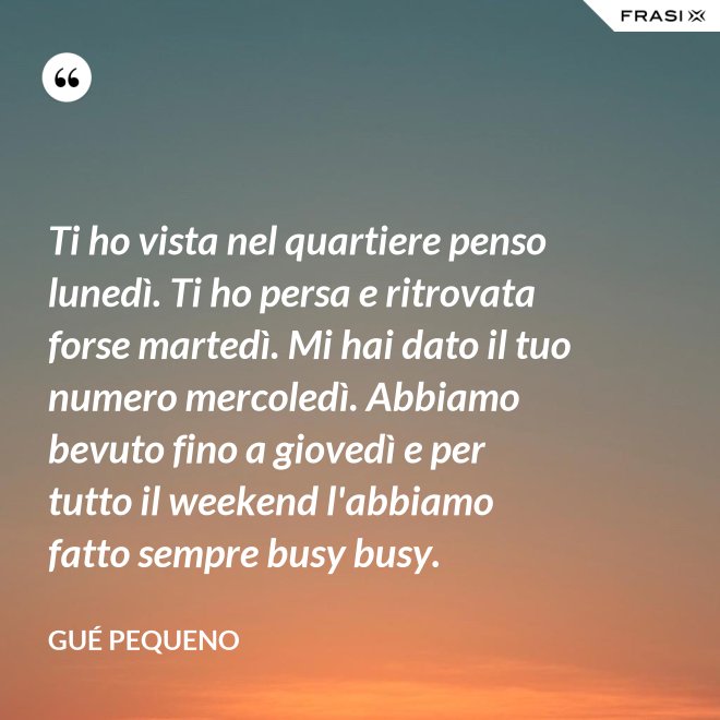 Ti ho vista nel quartiere penso lunedì. Ti ho persa e ritrovata forse martedì. Mi hai dato il tuo numero mercoledì. Abbiamo bevuto fino a giovedì e per tutto il weekend l'abbiamo fatto sempre busy busy. - Gué Pequeno