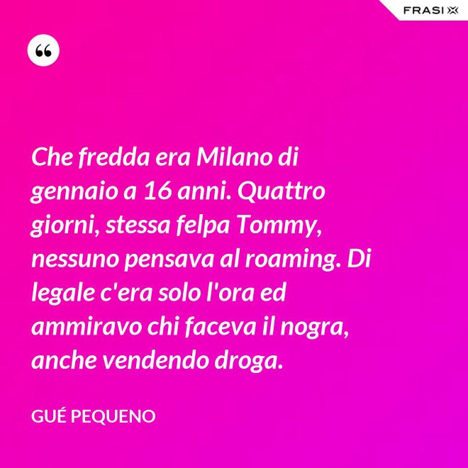 Che fredda era Milano di gennaio a 16 anni. Quattro giorni, stessa felpa Tommy, nessuno pensava al roaming. Di legale c'era solo l'ora ed ammiravo chi faceva il nogra, anche vendendo droga. - Gué Pequeno