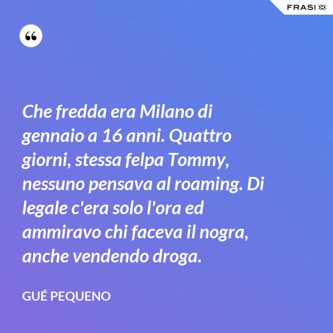 Che fredda era Milano di gennaio a 16 anni. Quattro giorni, stessa felpa Tommy, nessuno pensava al roaming. Di legale c'era solo l'ora ed ammiravo chi faceva il nogra, anche vendendo droga. - Gué Pequeno