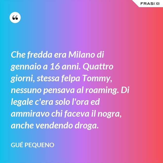 Che fredda era Milano di gennaio a 16 anni. Quattro giorni, stessa felpa Tommy, nessuno pensava al roaming. Di legale c'era solo l'ora ed ammiravo chi faceva il nogra, anche vendendo droga. - Gué Pequeno