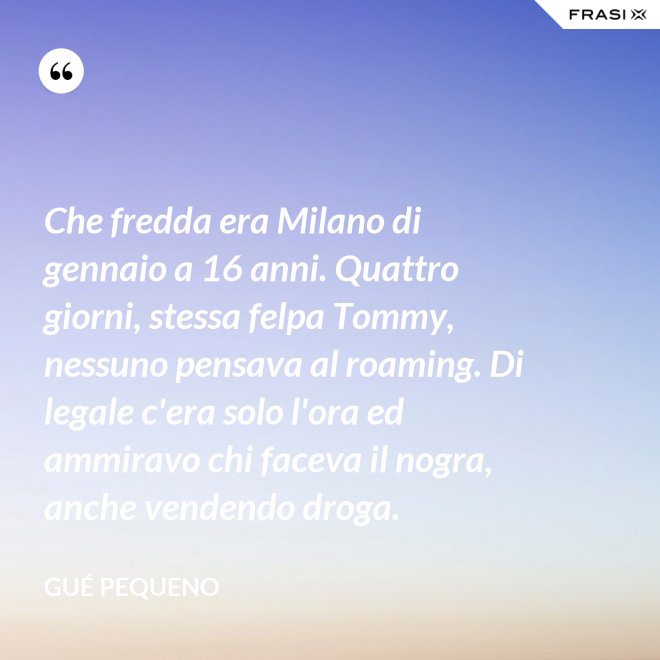 Che fredda era Milano di gennaio a 16 anni. Quattro giorni, stessa felpa Tommy, nessuno pensava al roaming. Di legale c'era solo l'ora ed ammiravo chi faceva il nogra, anche vendendo droga. - Gué Pequeno