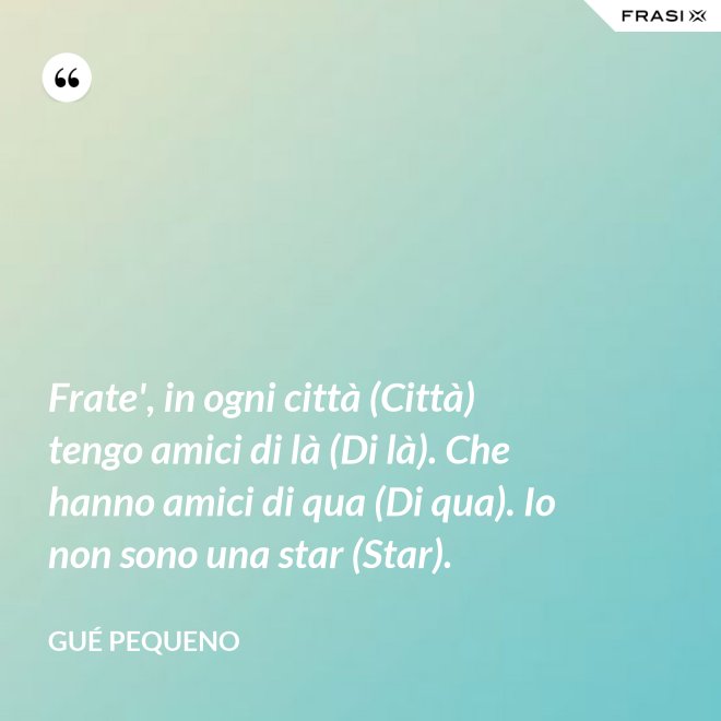 Frate', in ogni città (Città) tengo amici di là (Di là). Che hanno amici di qua (Di qua). Io non sono una star (Star). - Gué Pequeno