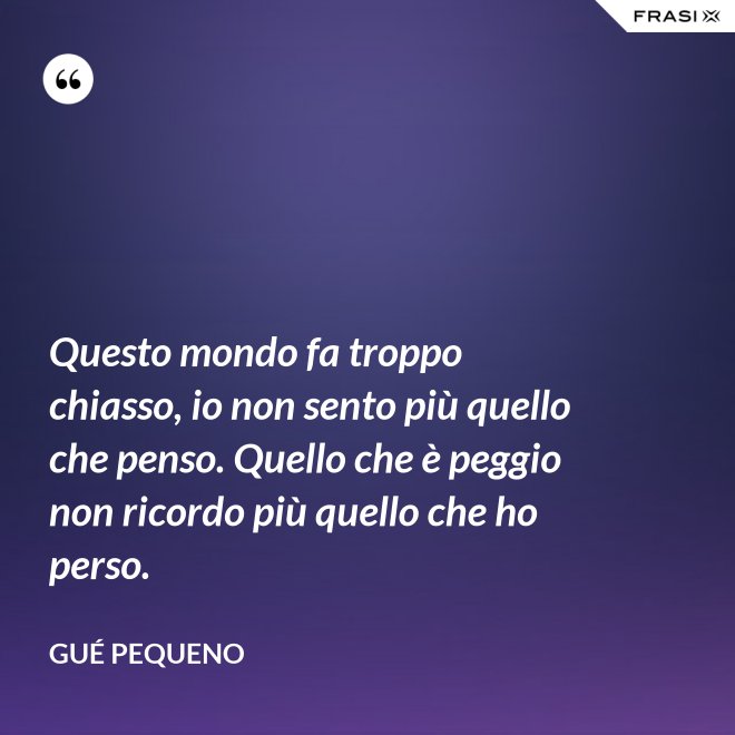 Questo mondo fa troppo chiasso, io non sento più quello che penso. Quello che è peggio non ricordo più quello che ho perso. - Gué Pequeno