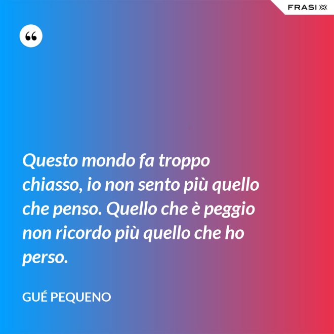 Questo mondo fa troppo chiasso, io non sento più quello che penso. Quello che è peggio non ricordo più quello che ho perso. - Gué Pequeno
