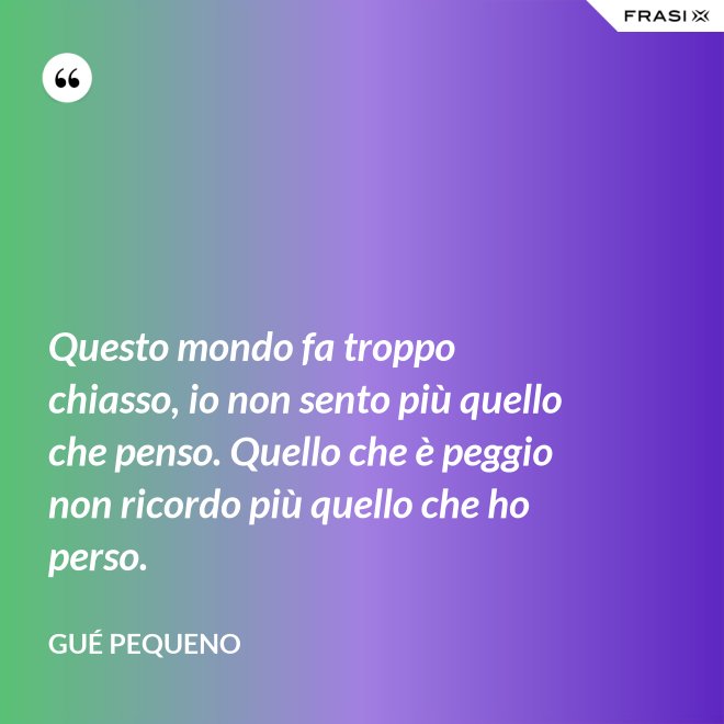 Questo mondo fa troppo chiasso, io non sento più quello che penso. Quello che è peggio non ricordo più quello che ho perso. - Gué Pequeno