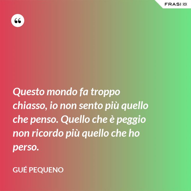 Questo mondo fa troppo chiasso, io non sento più quello che penso. Quello che è peggio non ricordo più quello che ho perso. - Gué Pequeno