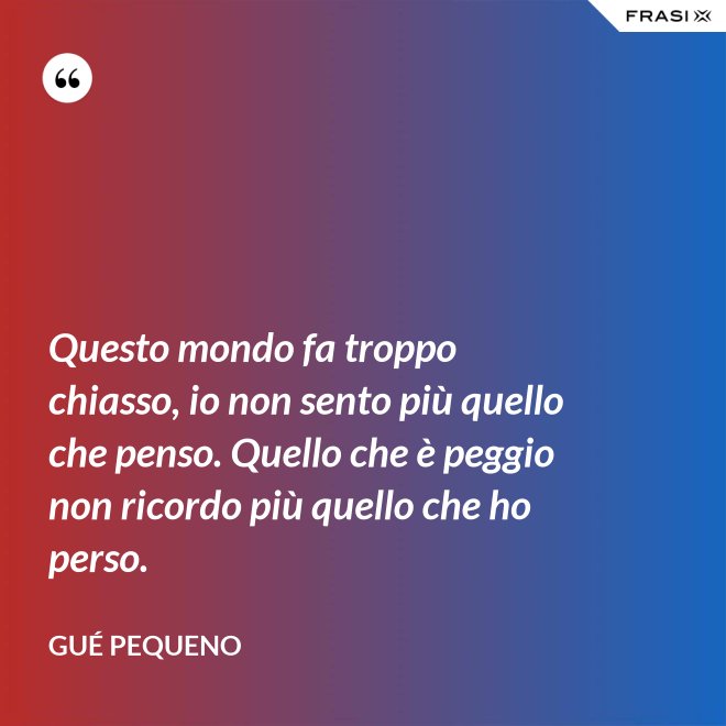 Questo mondo fa troppo chiasso, io non sento più quello che penso. Quello che è peggio non ricordo più quello che ho perso. - Gué Pequeno