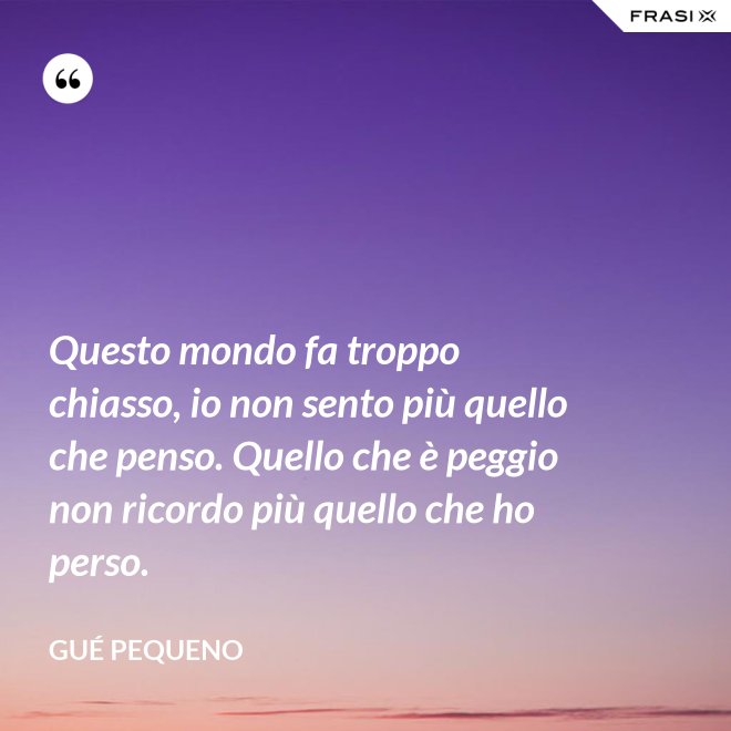 Questo mondo fa troppo chiasso, io non sento più quello che penso. Quello che è peggio non ricordo più quello che ho perso. - Gué Pequeno