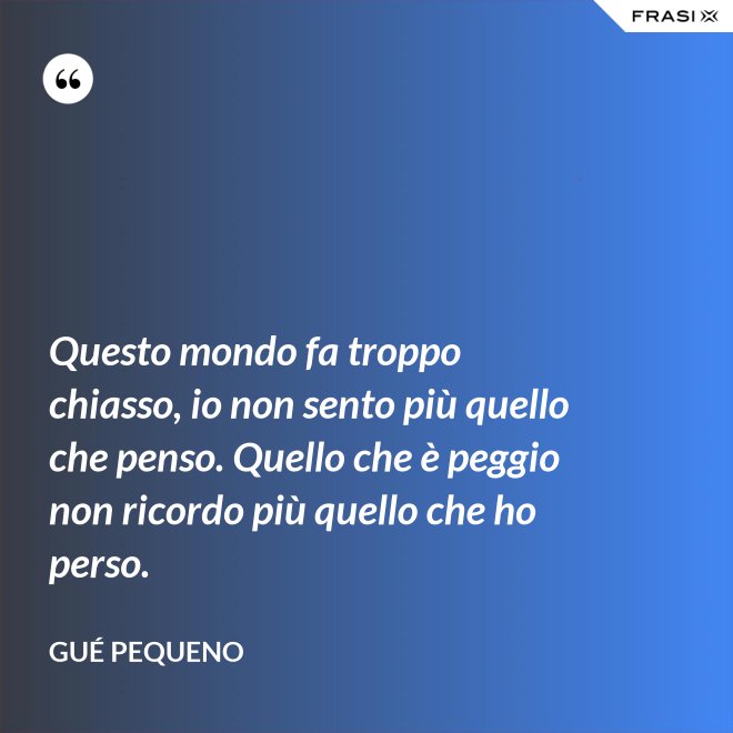 Questo mondo fa troppo chiasso, io non sento più quello che penso. Quello che è peggio non ricordo più quello che ho perso. - Gué Pequeno