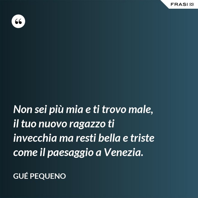 Non sei più mia e ti trovo male, il tuo nuovo ragazzo ti invecchia ma resti bella e triste come il paesaggio a Venezia. - Gué Pequeno