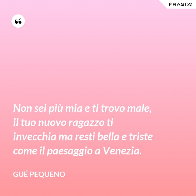 Non sei più mia e ti trovo male, il tuo nuovo ragazzo ti invecchia ma resti bella e triste come il paesaggio a Venezia. - Gué Pequeno