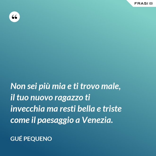 Non sei più mia e ti trovo male, il tuo nuovo ragazzo ti invecchia ma resti bella e triste come il paesaggio a Venezia. - Gué Pequeno