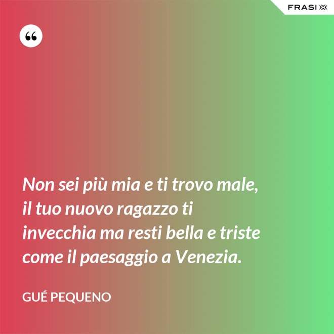 Non sei più mia e ti trovo male, il tuo nuovo ragazzo ti invecchia ma resti bella e triste come il paesaggio a Venezia. - Gué Pequeno