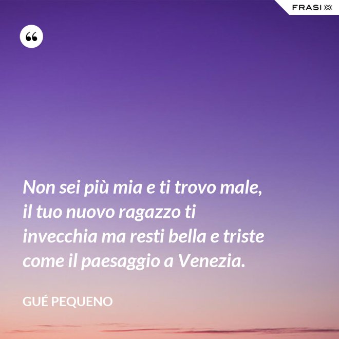Non sei più mia e ti trovo male, il tuo nuovo ragazzo ti invecchia ma resti bella e triste come il paesaggio a Venezia. - Gué Pequeno