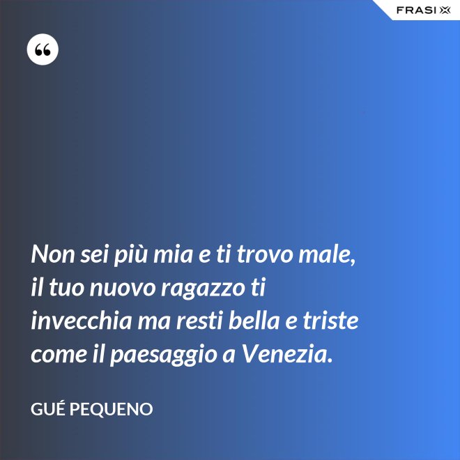 Non sei più mia e ti trovo male, il tuo nuovo ragazzo ti invecchia ma resti bella e triste come il paesaggio a Venezia. - Gué Pequeno