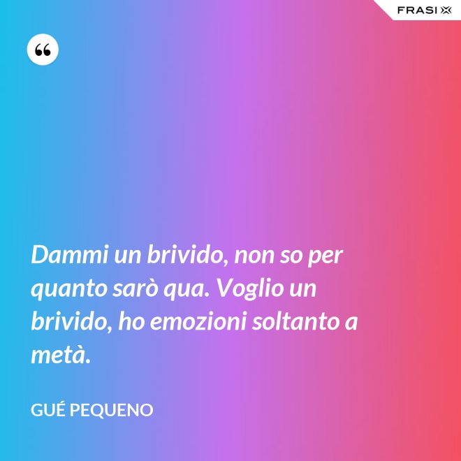 Dammi un brivido, non so per quanto sarò qua. Voglio un brivido, ho emozioni soltanto a metà. - Gué Pequeno