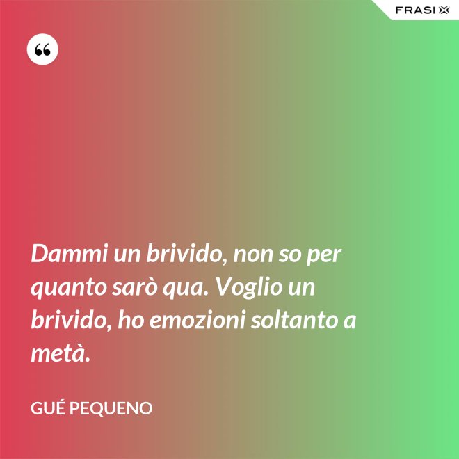 Dammi un brivido, non so per quanto sarò qua. Voglio un brivido, ho emozioni soltanto a metà. - Gué Pequeno