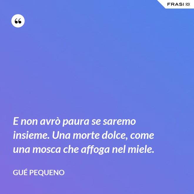 E non avrò paura se saremo insieme. Una morte dolce, come una mosca che affoga nel miele. - Gué Pequeno