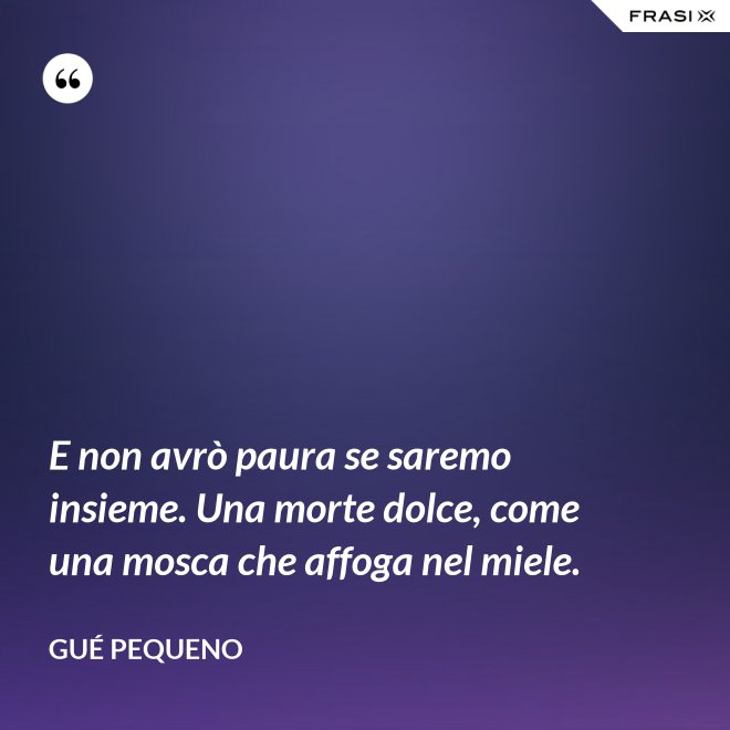 E non avrò paura se saremo insieme. Una morte dolce, come una mosca che affoga nel miele. - Gué Pequeno