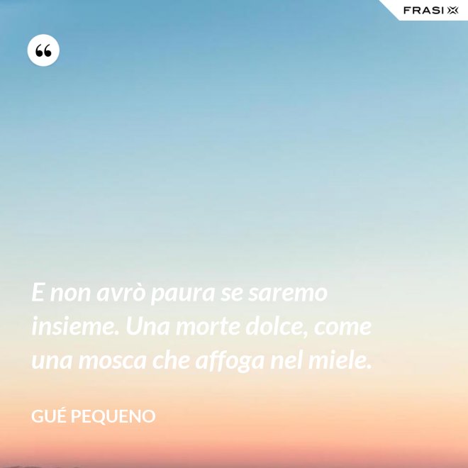 E non avrò paura se saremo insieme. Una morte dolce, come una mosca che affoga nel miele. - Gué Pequeno