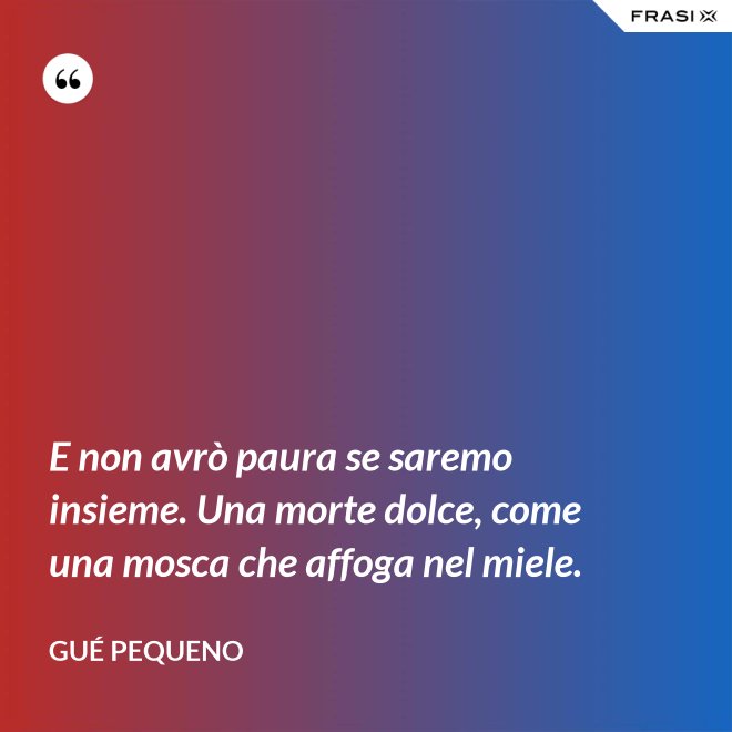 E non avrò paura se saremo insieme. Una morte dolce, come una mosca che affoga nel miele. - Gué Pequeno