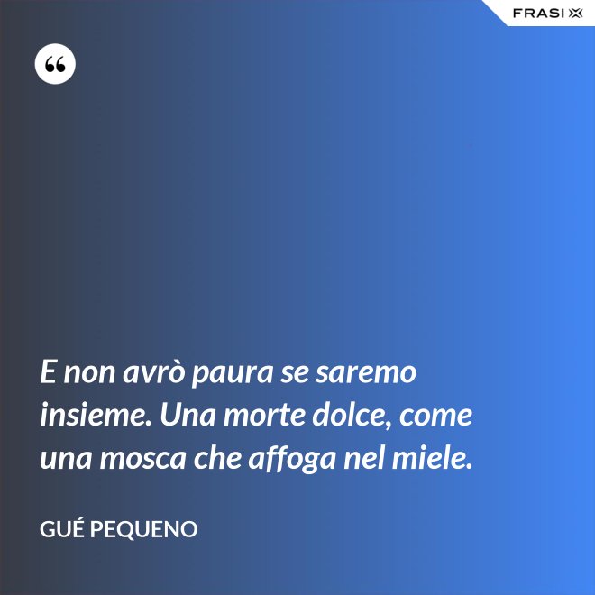 E non avrò paura se saremo insieme. Una morte dolce, come una mosca che affoga nel miele. - Gué Pequeno
