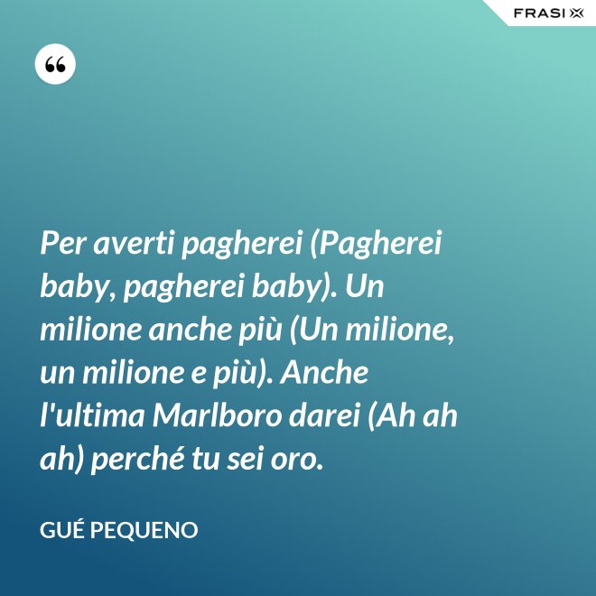 Per averti pagherei (Pagherei baby, pagherei baby). Un milione anche più (Un milione, un milione e più). Anche l'ultima Marlboro darei (Ah ah ah) perché tu sei oro. - Gué Pequeno