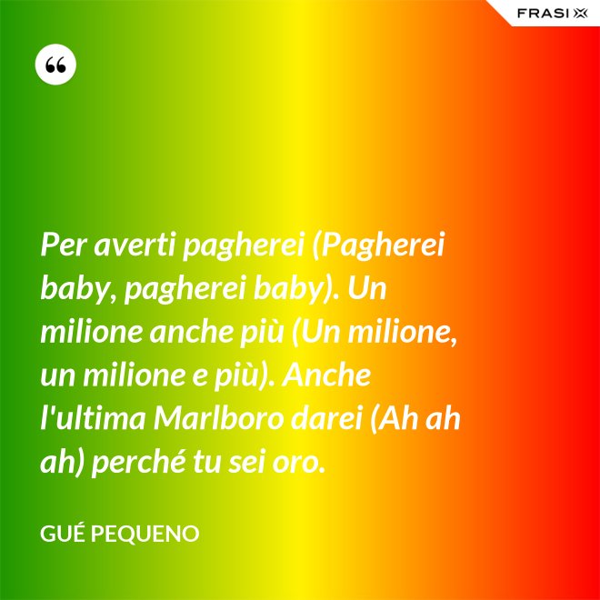 Per averti pagherei (Pagherei baby, pagherei baby). Un milione anche più (Un milione, un milione e più). Anche l'ultima Marlboro darei (Ah ah ah) perché tu sei oro. - Gué Pequeno