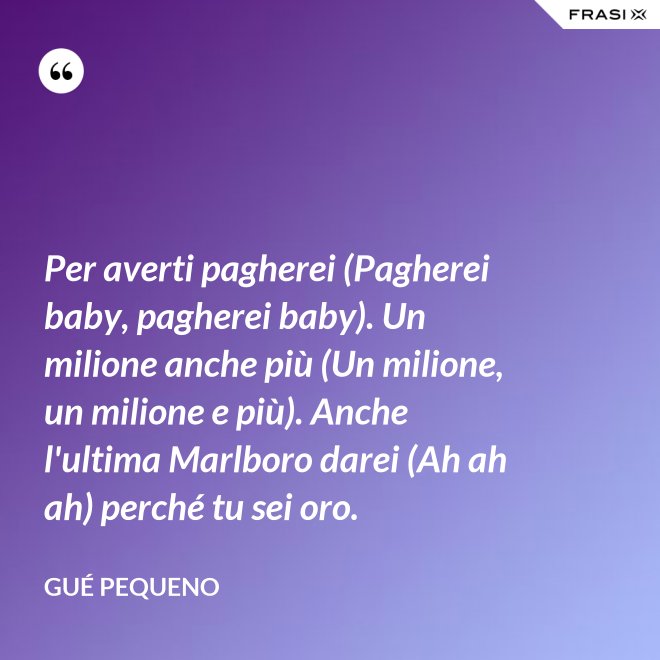 Per averti pagherei (Pagherei baby, pagherei baby). Un milione anche più (Un milione, un milione e più). Anche l'ultima Marlboro darei (Ah ah ah) perché tu sei oro. - Gué Pequeno