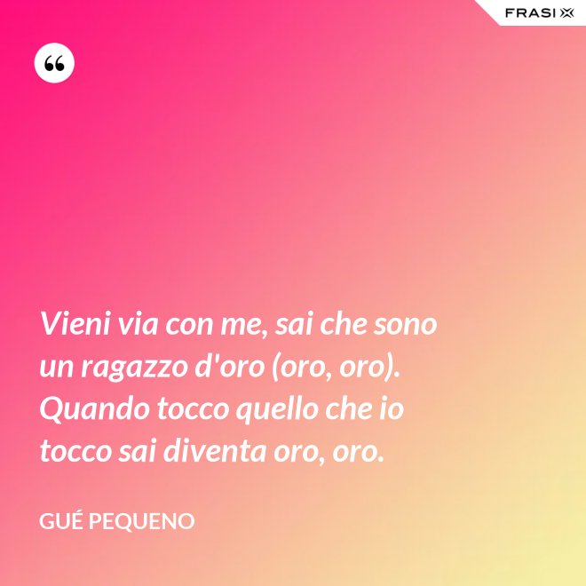 Vieni via con me, sai che sono un ragazzo d'oro (oro, oro). Quando tocco quello che io tocco sai diventa oro, oro. - Gué Pequeno