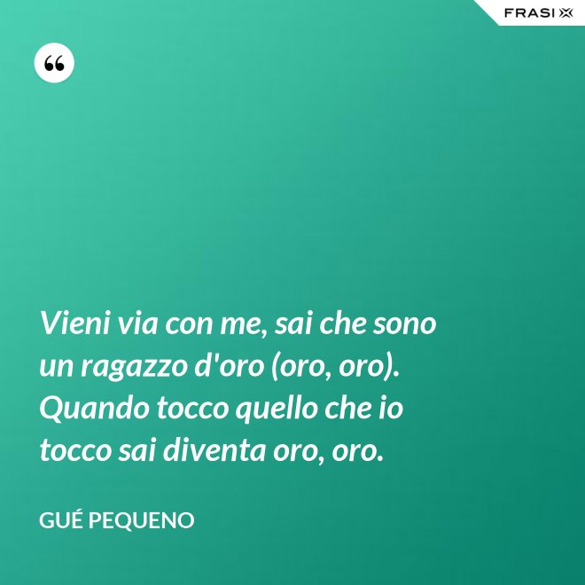 Vieni via con me, sai che sono un ragazzo d'oro (oro, oro). Quando tocco quello che io tocco sai diventa oro, oro. - Gué Pequeno