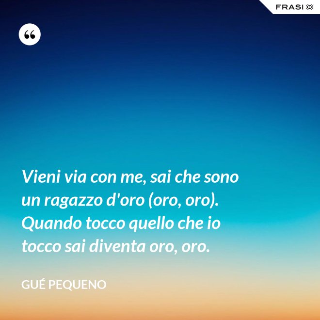 Vieni via con me, sai che sono un ragazzo d'oro (oro, oro). Quando tocco quello che io tocco sai diventa oro, oro. - Gué Pequeno