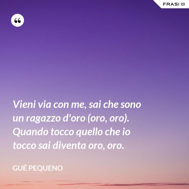 Vieni via con me, sai che sono un ragazzo d'oro (oro, oro). Quando tocco quello che io tocco sai diventa oro, oro. - Gué Pequeno