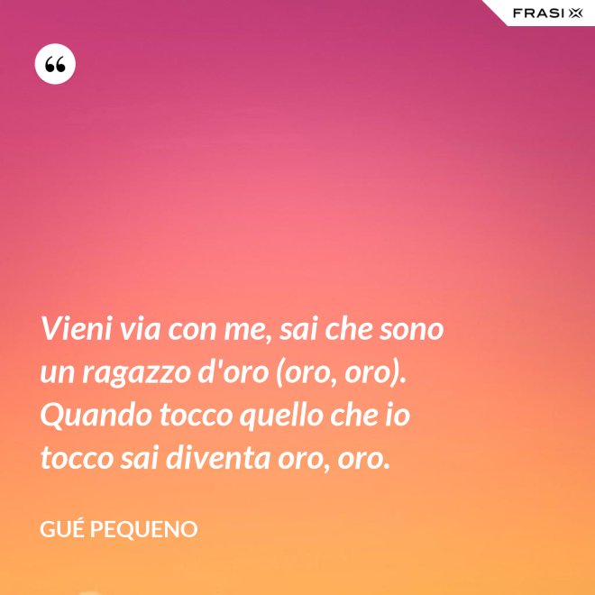 Vieni via con me, sai che sono un ragazzo d'oro (oro, oro). Quando tocco quello che io tocco sai diventa oro, oro. - Gué Pequeno