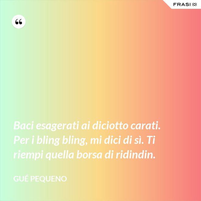 Baci esagerati ai diciotto carati. Per i bling bling, mi dici di sì. Ti riempi quella borsa di ridindin. - Gué Pequeno