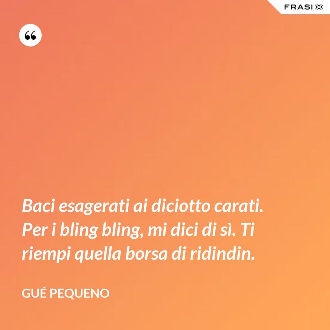 Baci esagerati ai diciotto carati. Per i bling bling, mi dici di sì. Ti riempi quella borsa di ridindin. - Gué Pequeno