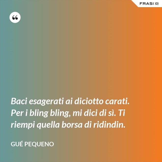 Baci esagerati ai diciotto carati. Per i bling bling, mi dici di sì. Ti riempi quella borsa di ridindin. - Gué Pequeno